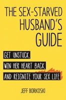 The Sex-Starved Husband's Guide: Get unstuck, win her heart back, and reignite your sex life 0997656115 Book Cover