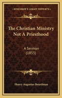 The Christian Ministry Not A Priesthood: A Sermon (1855) 1010594974 Book Cover