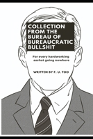 Collection from the Bureau of Bureaucratic Bullshit: For every hardworking asshat going nowhere 1730944043 Book Cover