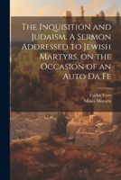 The Inquisition and Judaism. A Sermon Addressed to Jewish Martyrs, on the Occasion of an Auto da Fe 102141672X Book Cover