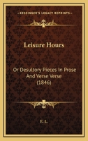 Leisure Hours: Or Desultory Pieces In Prose And Verse Verse 1164920219 Book Cover