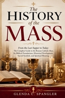 The History of the Mass: From the Last Supper to Today: The Complete Guide to the Roman Catholic Mass, Its Biblical Foundations, Historical Development, Sacred Symbols, and Spiritual Meaning B0H763JPMH Book Cover