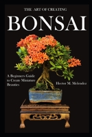 The Art of Creating Bonsai: A Beginners Guide to Create Miniature Beauties B087L72XJL Book Cover