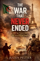 The War That Never Ended: Algeria, France, and the Afterlife of Empire B0GTS8QB5K Book Cover