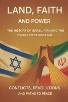 Land, Faith, and Power: The Story of Israel, Iran, and the Struggle for the Middle East: Conflicts, Revolutions and Paths to Peace B0FF2GZ96L Book Cover