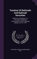 Taxation Of Railroads And Railroad Securities: Report Of A Committee To A Convention Of Railroad Commissioners, Held At Saratoga Springs, June 10, 1879 ... 1346573948 Book Cover