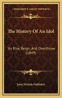 The History Of An Idol: Its Rise, Reign, And Overthrow 112088943X Book Cover
