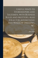 Useful Hints to Storekeepers and Salesmen, With Business Rules and Mottoes, Also Ideas for Advertising and Window Dressing, &c. [microform] 1015300901 Book Cover