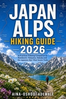 JAPAN ALPS HIKING GUIDE 2026: A Practical Trekking Companion to Kamikochi, Tateyama, Hakuba and the Japanese Alps' Most Scenic Trails (THE TRAIL COMPANION COLLECTION) B0H56N37XD Book Cover
