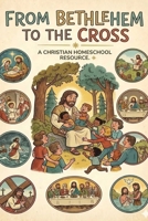 From Bethlehem To The Cross: A Christian Homeschool Resource B0H1LR2YDZ Book Cover