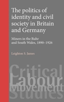 The Politics of Identity and Civil Society in Britain and Germany: Miners in the Ruhr and South Wales 1890-1926 0719074975 Book Cover