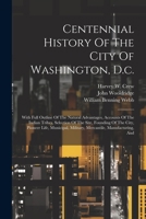Centennial History Of The City Of Washington, D.c.: With Full Outline Of The Natural Advantages, Accounts Of The Indian Tribes, Selection Of The Site, ... Military, Mercantile, Manufacturing, And 1021769495 Book Cover