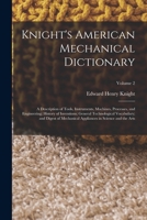 Knight's American Mechanical Dictionary: A Description of Tools, Instruments, Machines, Processes, and Engineering; History of Inventions; General ... Appliances in Science and the Arts; Volume 2 1016170548 Book Cover