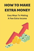 How To Make Extra Money: Easy Ways To Making A Few Extra Income: Put Your Money In Your Pocket null Book Cover