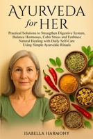 Ayurveda for Her: Practical Solutions to Strengthen Digestive System, Balance Hormones, Calm Stress and Embrace Natural Healing with Daily Self-Care Using Simple Ayurvedic Rituals 1914261194 Book Cover