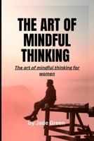 The Art of Mindful Thinking: The Art of Mindful Thinking for Women B0BW2GDQF5 Book Cover
