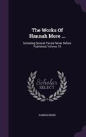 The Works Of Hannah More ...: Including Several Pieces Never Before Published, Volume 13 1277002932 Book Cover