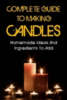 Complete Guide To Making Candles: Homemade Ideas And Ingredients To Add: How To Make Candle Wax From Scratch B09CL19P4H Book Cover