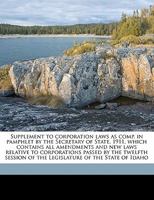 Supplement to corporation laws as comp. in pamphlet by the Secretary of State, 1911, which contains all amendments and new laws relative to ... of the Legislature of the State of Idaho 1178290182 Book Cover