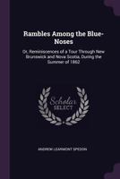 Rambles Among The Blue Noses: Or Reminiscences Of A Tour Through New Brunswick And Nova Scotia, During The Summer Of 1862 1275807615 Book Cover