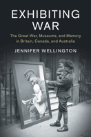 Exhibiting War: The Great War, Museums, and Memory in Britain, Canada, and Australia 1316501027 Book Cover