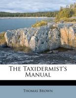 The Taxidermist's Manual: Or, The Art Of Collecting, Preparing, And Preserving Objects Of Natural History, Designed For The Use Of Travelers, Conservators Of Museums And Private Collectors 1276912889 Book Cover