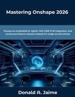Mastering Onshape 2026: Focuses on embedded AI, tighter CAD-CAM-PLM integration, and continuous feature releases instead of a single annual version (The Future Developers) B0GF1QT8Z9 Book Cover