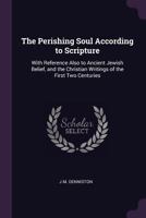The Perishing Soul According to Scripture: With Reference Also to Ancient Jewish Belief, and the Christian Writings of the First Two Centuries 1146886985 Book Cover
