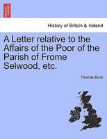 A Letter Relative To The Affairs Of The Poor Of The Parish Of Frome Selwood, In Somersetshire ... With Notes And Observations On The Extinction Of Pauperism In Great Britain, And An Appendix ... 1175309273 Book Cover