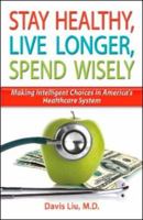 Stay Healthy, Live Longer, Spend Wisely: Making Intelligent Choices in America's Healthcare System 0979351200 Book Cover