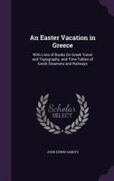 An Easter Vacation in Greece, with Lists of Books on Greek Travel and Typography, and Time-Tables of Greek Steamers and Railways 1241703795 Book Cover