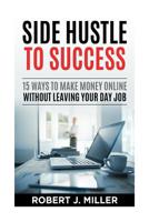 Side Hustle To Success: 15 Ways To Make Money Online Without Leaving Your Day Job 1533392099 Book Cover