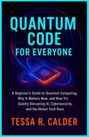 Quantum Code for Everyone: A Beginner’s Guide to Quantum Computing, Why It Matters Now, and How It’s Quietly Disrupting AI, Cybersecurity, and the Global Tech Race B0F9PV3N7T Book Cover