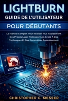 LightBurn Guide De L'utilisateur Pour Débutants: Le Manuel Complet Pour Réaliser Plus Rapidement Des Projets Laser Professionnels Grâce À Des ... Paramètres Professionnels (French Edition) B0GCB9FZJ4 Book Cover