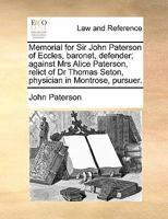 Memorial for Sir John Paterson of Eccles, baronet, defender; against Mrs Alice Paterson, relict of Dr Thomas Seton, physician in Montrose, pursuer. 1170814611 Book Cover