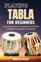 PLAYING TABLA FOR BEGINNERS: A Practical Approach To Traditional And Modern Techniques For Aspiring Percussionists B0F3DLN99B Book Cover