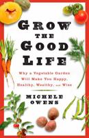Grow the Good Life: Why a Vegetable Garden Will Make You Happy, Healthy, Wealthy, and Wise 1605295892 Book Cover