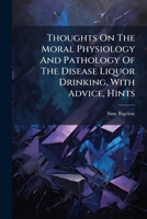Thoughts On The Moral Physiology And Pathology Of The Disease Liquor Drinking, With Advice, Hints 1286779502 Book Cover