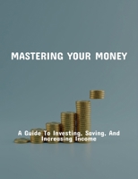 Mastering Your Money: A Guide To Investing, Saving, And Increasing Income B0FQ4BTCPB Book Cover