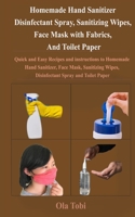 Homemade Hand Sanitizer, Disinfectant Spray, Sanitizing Wipes, Face Mask with Fabrics, And Toilet  Paper: Quick and Easy Recipes and instructions to Homemade Hand Sanitizer, Face Mask, Sanitiz B087CSXXM3 Book Cover