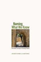 Naming What We Know: Threshold Concepts of Writing Studies 1607325772 Book Cover