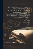 Letters On Various Subjects, Literary, Political And Ecclesiastical To And From William Nicolson, Dd., Successively Bishop Of Carlisle And Of Derry ... Of Several Eminent Prelates From 1683 To 1022601261 Book Cover