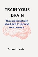 TRAIN YOUR BRAIN: The surprising truth about how to improve your memory B0CN58JWCT Book Cover