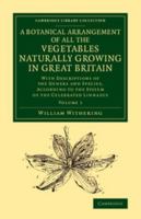 A Botanical Arrangement of All the Vegetables Naturally Growing in Great Britain. with Descriptions of the Genera and Species, ... with an Easy Introduction to the Study of Botany. ... by William With 1108075878 Book Cover