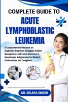 COMPLETE GUIDE TO ACUTE LYMPHOBLASTIC LEUKEMIA: A Comprehensive Resource on Diagnosis, Treatment Strategies, Patient Management, and Latest Advances ... for Medical Professionals and Caregivers B0FHFT96W8 Book Cover