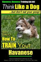 Havanese, Havanese Training AAA Akc Think Like a Dog, But Don't Eat Your Poop!: Here's Exactly How to Train Your Havanese 1500221198 Book Cover