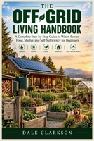 THE OFF-GRID LIVING HANDBOOK: A Complete Step-by-Step Guide to Water, Power, Food, Shelter, and Self-Sufficiency for Beginners B0HKKQWMN4 Book Cover