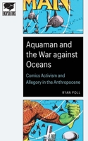 Aquaman and the War against Oceans: Comics Activism and Allegory in the Anthropocene 1496225856 Book Cover