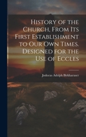 History of the Church, From its First Establishment to our own Times. Designed for the use of Eccles 1019616598 Book Cover