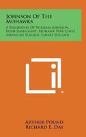 Johnson Of The Mohawks: A Biography Of Sir William Johnson, Irish Immigrant, Mohawk War Chief, American Soldier, Empire Builder 1163176303 Book Cover